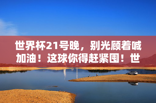 世界杯21号晚，别光顾着喊加油！这球你得赶紧囤！世界杯21号晚！别光喊加油！这球赶紧囤！