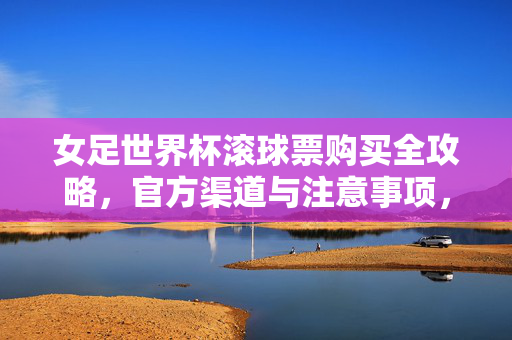 女足世界杯滚球票购买全攻略，官方渠道与注意事项，女足世界杯滚球票购买攻略，官方渠道与注意事项