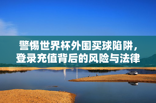 警惕世界杯外围买球陷阱，登录充值背后的风险与法律红线，世界杯外围买球陷阱，登录充值的风险与法律红线