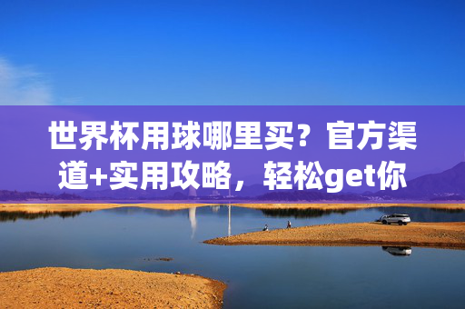 世界杯用球哪里买?官方渠道+实用攻略,轻松get你的同款!世界杯用球购买指南,官方渠道+实用攻略,轻松get同款!