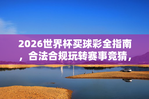 2026世界杯买球彩全指南，合法合规玩转赛事竞猜，理性享受足球激情，2026世界杯买球彩全指南，合法合规竞猜，理性享足球激情