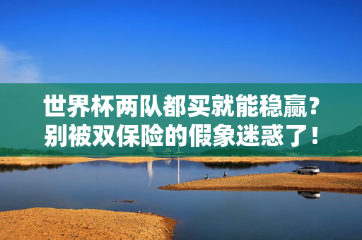 世界杯两队都买就能稳赢？别被双保险的假象迷惑了！世界杯两队都买就能稳赢？别被双保险的假象迷惑了！