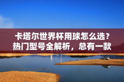 卡塔尔世界杯用球怎么选？热门型号全解析，总有一款适合你！卡塔尔世界杯用球怎么选？热门型号全解析，总有一款适合你！