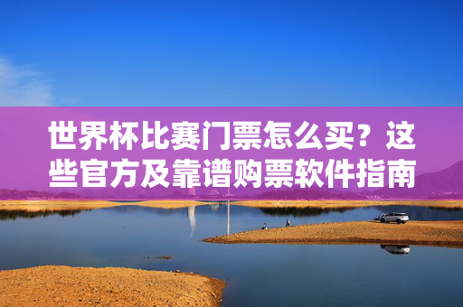 世界杯比赛门票怎么买？这些官方及靠谱购票软件指南，世界杯门票购买指南，官方及靠谱购票软件推荐