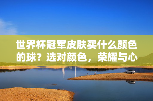 世界杯冠军皮肤买什么颜色的球？选对颜色，荣耀与心意兼具，世界杯冠军皮肤选色，荣耀与心意兼具