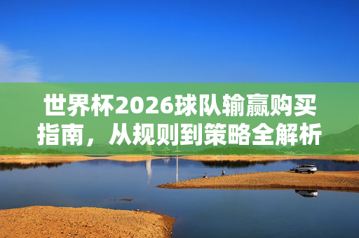 世界杯2026球队输赢购买指南，从规则到策略全解析，世界杯2026球队输赢购买指南，规则与策略全解析
