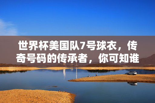 世界杯美国队7号球衣，传奇号码的传承者，你可知谁曾披上它？世界杯美国队7号，传奇号码的传承者，谁曾披上它？