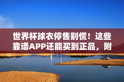世界杯球衣停售别慌!这些靠谱APP还能买到正品,附购买指南,世界杯球衣停售别慌!靠谱APP正品购买指南