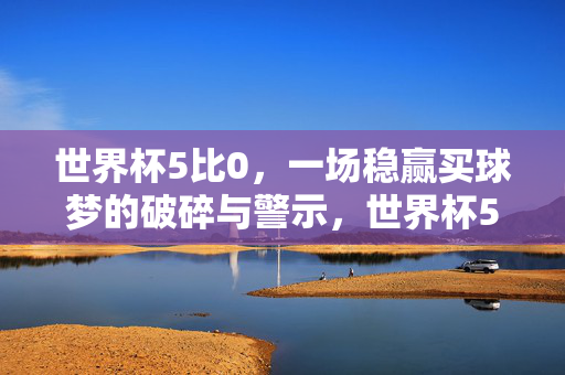 世界杯5比0，一场稳赢买球梦的破碎与警示，世界杯5比0，稳赢买球梦碎，赌球警示