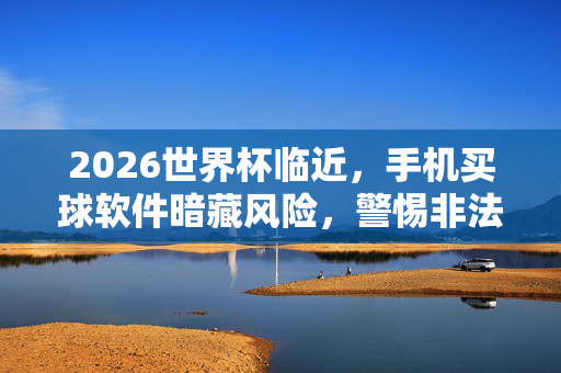 2026世界杯临近,手机买球软件暗藏风险,警惕非法赌博陷阱,理性观赛才是真,2026世界杯临近,警惕手机买球软件陷阱,理性观赛拒赌