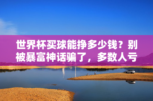 世界杯买球能挣多少钱？别被暴富神话骗了，多数人亏的是本金，少数人赢的是教训，世界杯买球暴富？多数人亏本金，少数人赢教训