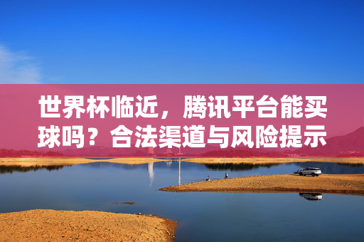世界杯临近,腾讯平台能买球吗?合法渠道与风险提示,世界杯临近,腾讯平台能买球吗?合法渠道与风险提示