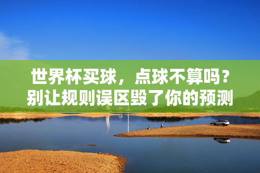 世界杯买球,点球不算吗?别让规则误区毁了你的预测,世界杯买球,点球不算吗?别让规则误区毁了你的预测