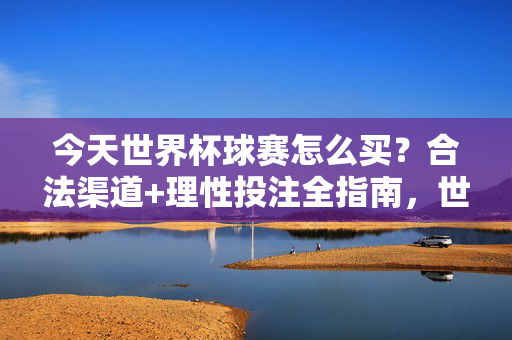 今天世界杯球赛怎么买？合法渠道+理性投注全指南，世界杯球赛购买合法渠道与理性投注全指南