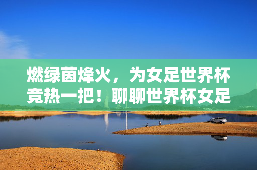 燃绿茵烽火，为女足世界杯竞热一把！聊聊世界杯女足买球那些事，燃绿茵烽火，为女足世界杯买球竞热！