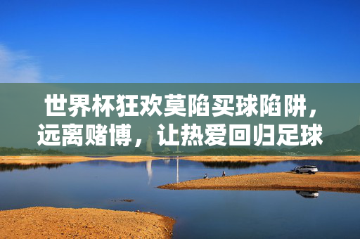 世界杯狂欢莫陷买球陷阱，远离赌博，让热爱回归足球本身，世界杯狂欢莫陷买球陷阱，远离赌博让热爱回归足球