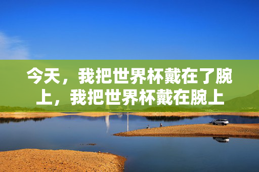 今天，我把世界杯戴在了腕上，我把世界杯戴在腕上
