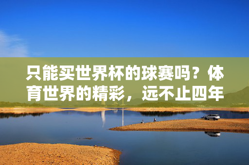 只能买世界杯的球赛吗?体育世界的精彩,远不止四年一次,不止世界杯,体育世界的精彩,远不止四年一次