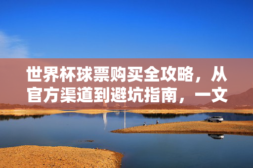 世界杯球票购买全攻略，从官方渠道到避坑指南，一文搞定，世界杯球票购买全攻略，官方渠道避坑，一文搞定