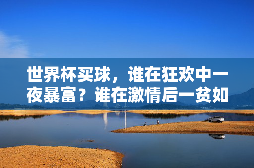 世界杯买球,谁在狂欢中一夜暴富?谁在激情后一贫如洗?世界杯买球,狂欢一夜暴富,激情一贫如洗?