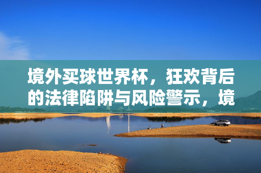 境外买球世界杯，狂欢背后的法律陷阱与风险警示，境外买球世界杯狂欢，法律陷阱与风险警示