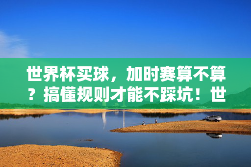 世界杯买球,加时赛算不算?搞懂规则才能不踩坑!世界杯买球加时赛算不算?搞懂规则才能不踩坑!