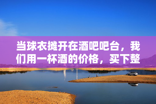 当球衣摊开在酒吧吧台,我们用一杯酒的价格,买下整个世界杯的夜晚,球衣摊开吧台,一杯酒买下世界杯夜