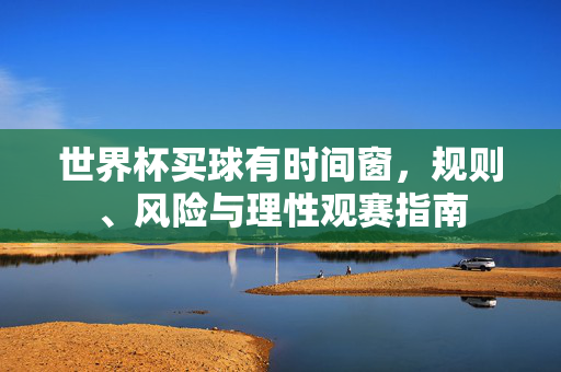世界杯买球有时间窗，规则、风险与理性观赛指南