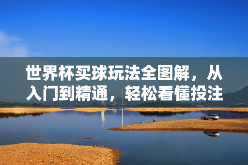世界杯买球玩法全图解,从入门到精通,轻松看懂投注规则,世界杯买球玩法全图解,从入门到精通,轻松看懂投注规则