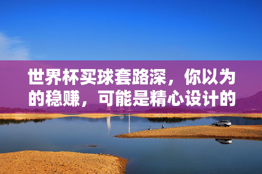 世界杯买球套路深，你以为的稳赚，可能是精心设计的陷阱，世界杯买球套路深，稳赚背后是陷阱