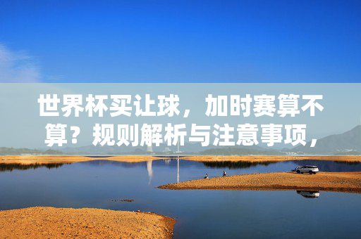 世界杯买让球，加时赛算不算？规则解析与注意事项，世界杯买让球，加时赛是否算？规则解析与注意事项