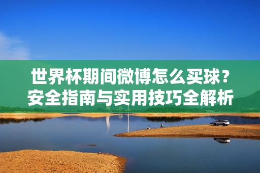 世界杯期间微博怎么买球？安全指南与实用技巧全解析，世界杯微博买球安全指南与实用技巧全解析