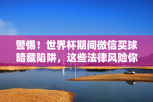 警惕！世界杯期间微信买球暗藏陷阱，这些法律风险你必须知道，世界杯微信买球暗藏陷阱，法律风险需警惕