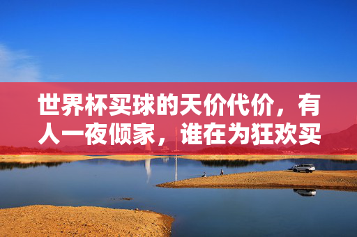 世界杯买球的天价代价，有人一夜倾家，谁在为狂欢买单？世界杯买球狂欢的代价，谁为倾家荡产买单？