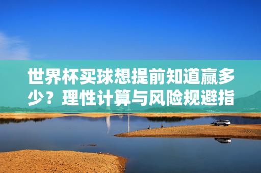 世界杯买球想提前知道赢多少？理性计算与风险规避指南，世界杯买球理性计算与风险规避指南