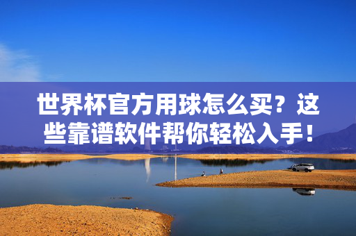 世界杯官方用球怎么买？这些靠谱软件帮你轻松入手！世界杯官方用球购买攻略，靠谱软件帮你轻松入手