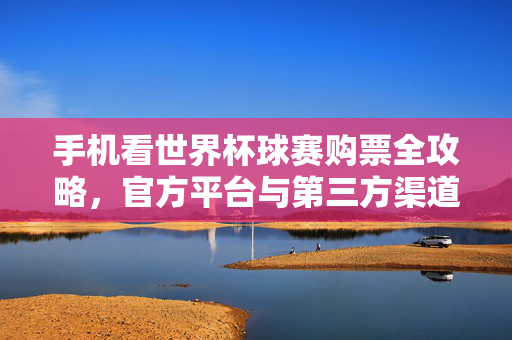 手机看世界杯球赛购票全攻略，官方平台与第三方渠道指南，世界杯手机购票全攻略，官方平台与第三方渠道指南