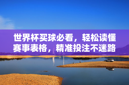 世界杯买球必看，轻松读懂赛事表格，精准投注不迷路，世界杯赛事表格轻松读，精准投注不迷路