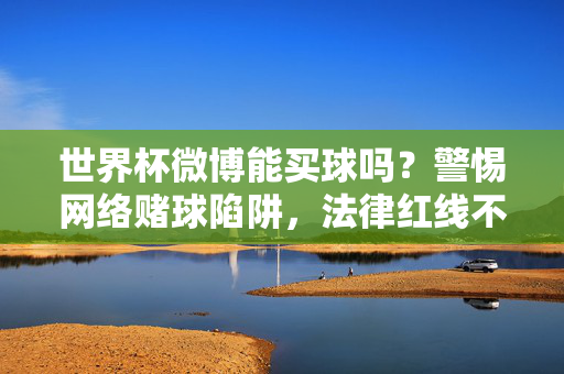 世界杯微博能买球吗？警惕网络赌球陷阱，法律红线不可越！世界杯微博能买球吗？警惕网络赌球陷阱，法律红线不可越！