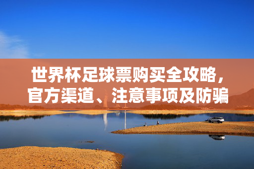 世界杯足球票购买全攻略，官方渠道、注意事项及防骗指南，世界杯足球票购买全攻略，官方渠道、注意事项及防骗指南