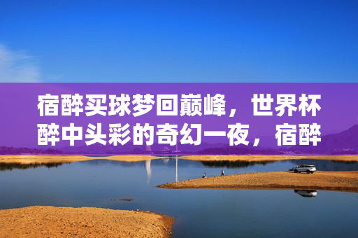 宿醉买球梦回巅峰，世界杯醉中头彩的奇幻一夜，宿醉买球世界杯，醉中头彩奇幻一夜
