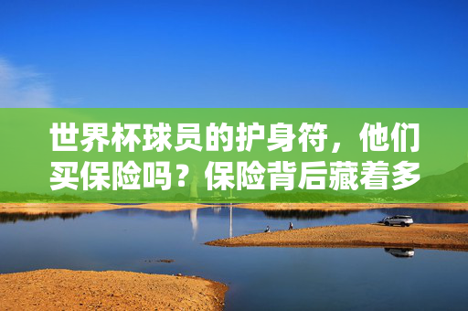 世界杯球员的护身符，他们买保险吗？保险背后藏着多少门道？世界杯球员的保险护身符，背后藏着多少门道