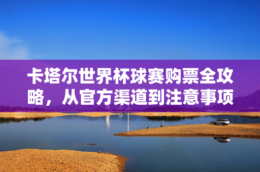 卡塔尔世界杯球赛购票全攻略,从官方渠道到注意事项,卡塔尔世界杯购票全攻略,官方渠道与注意事项