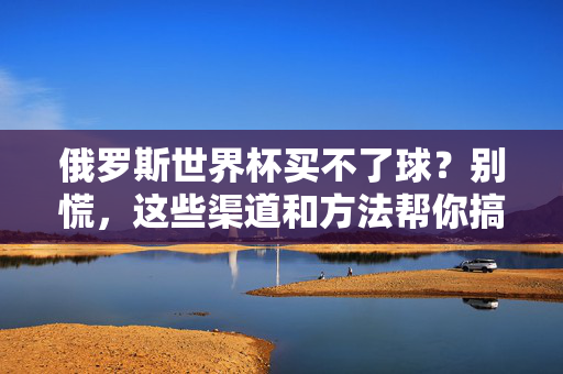 俄罗斯世界杯买不了球？别慌，这些渠道和方法帮你搞定！俄罗斯世界杯买球难题，渠道与方法帮你搞定！