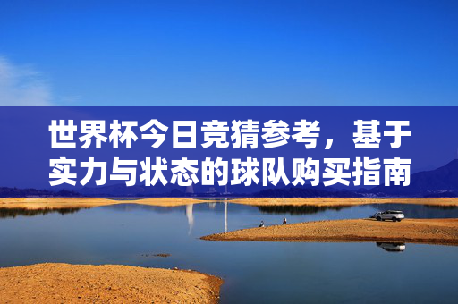 世界杯今日竞猜参考,基于实力与状态的球队购买指南(非投注建议)世界杯今日竞猜参考,基于实力与状态的球队购买指南