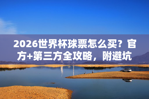 2026世界杯球票怎么买？官方+第三方全攻略，附避坑指南，2026世界杯球票购买全攻略，官方+第三方渠道+避坑指南