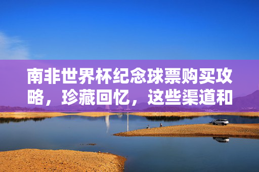 南非世界杯纪念球票购买攻略，珍藏回忆，这些渠道和方法需知晓，南非世界杯纪念球票购买攻略，渠道方法与珍藏指南