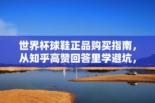 世界杯球鞋正品购买指南，从知乎高赞回答里学避坑，这些渠道靠谱！世界杯球鞋正品避坑指南，知乎高赞推荐靠谱渠道