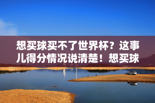 想买球买不了世界杯？这事儿得分情况说清楚！想买球却买不了世界杯？分情况说清楚！
