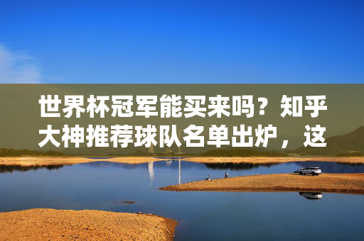 世界杯冠军能买来吗？知乎大神推荐球队名单出炉，这些成色几何？世界杯冠军能买来吗？知乎大神推荐球队名单成色几何？